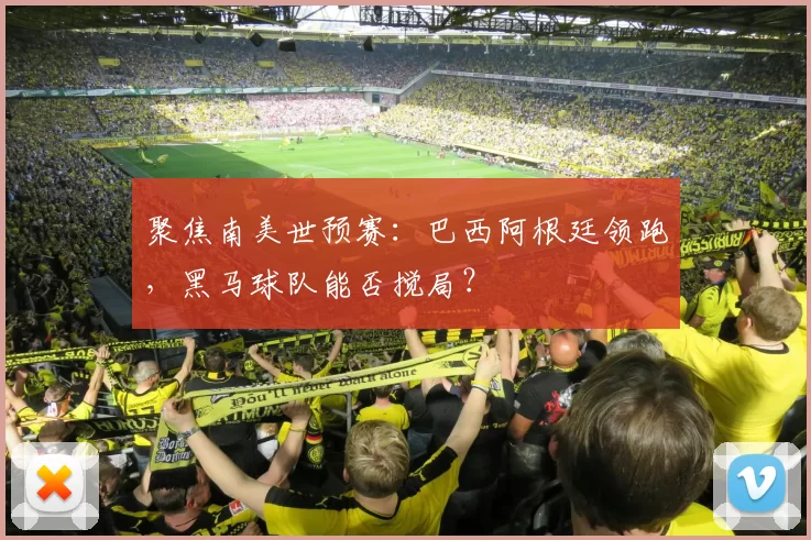聚焦南美世预赛:巴西阿根廷领跑,黑马球队能否搅局?