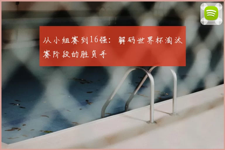 从小组赛到16强：解码世界杯淘汰赛阶段的胜负手