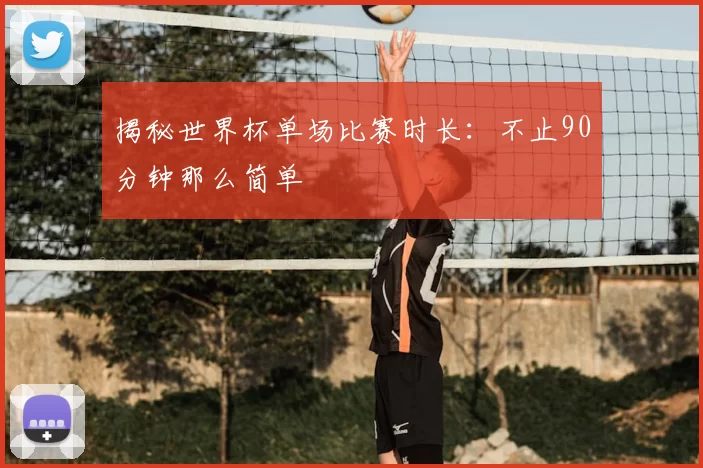 揭秘世界杯单场比赛时长：不止90分钟那么简单