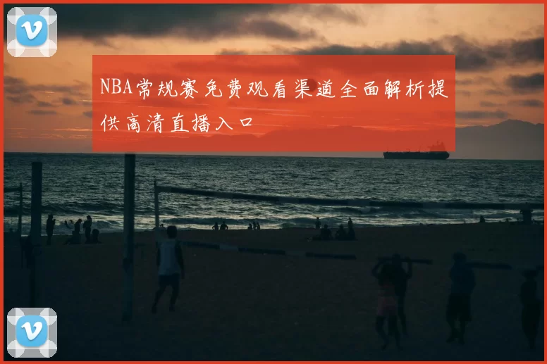 NBA常规赛免费观看渠道全面解析提供高清直播入口