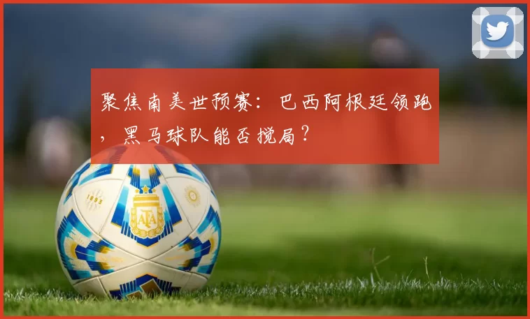 聚焦南美世预赛:巴西阿根廷领跑,黑马球队能否搅局?