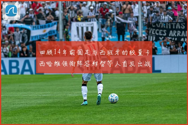回顾14年前国足与西班牙的较量卡西哈维领衔阵容郑智等人首发出战