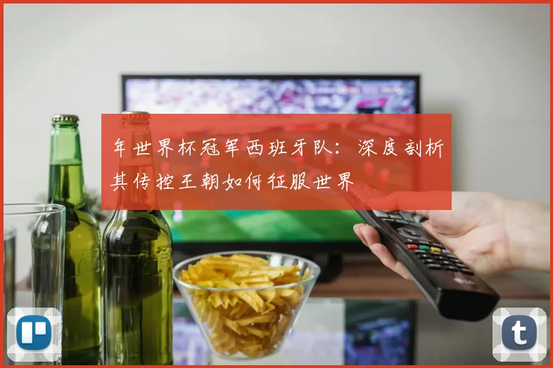 年世界杯冠军西班牙队:深度剖析其传控王朝如何征服世界