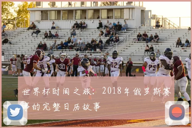 世界杯时间之旅:2018年俄罗斯赛事的完整日历故事