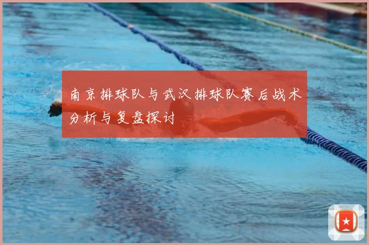 南京排球队与武汉排球队赛后战术分析与复盘探讨
