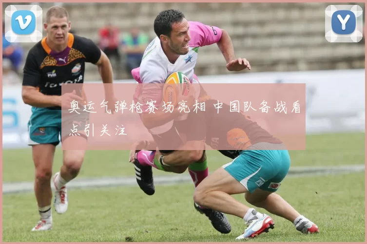 奥运气弹枪赛场亮相 中国队备战看点引关注