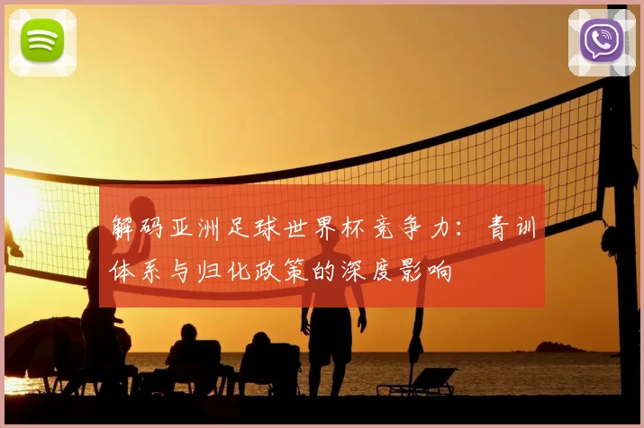 解码亚洲足球世界杯竞争力：青训体系与归化政策的深度影响