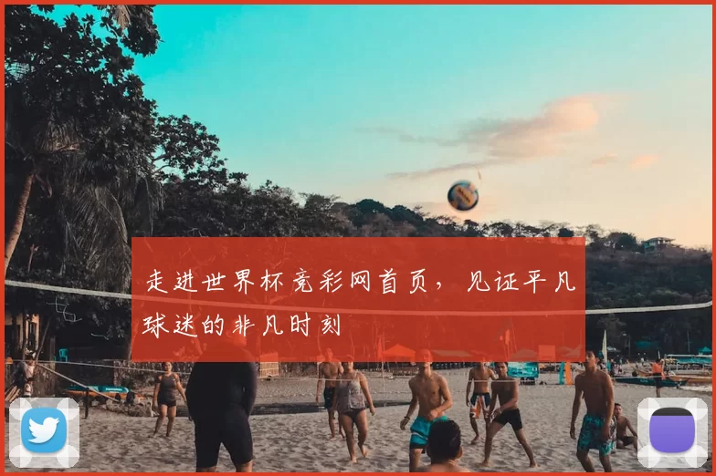 走进世界杯竞彩网首页,见证平凡球迷的非凡时刻