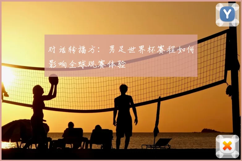对话转播方:男足世界杯赛程如何影响全球观赛体验