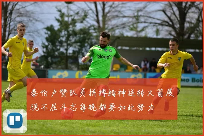 泰伦卢赞队员拼搏精神逆转火箭展现不屈斗志每晚都要如此努力