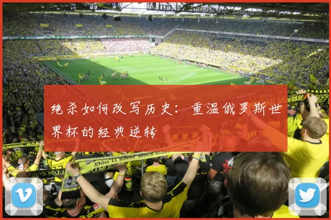 绝杀如何改写历史:重温俄罗斯世界杯的经典逆转