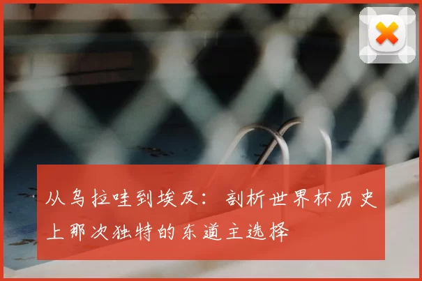 从乌拉哇到埃及：剖析世界杯历史上那次独特的东道主选择