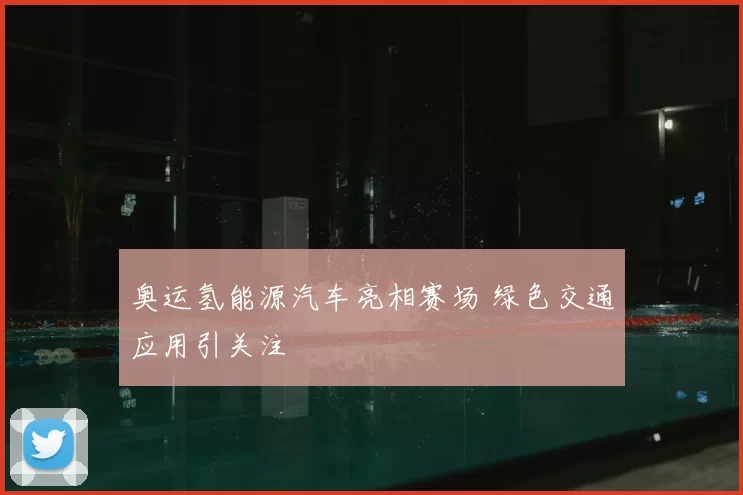 奥运氢能源汽车亮相赛场 绿色交通应用引关注