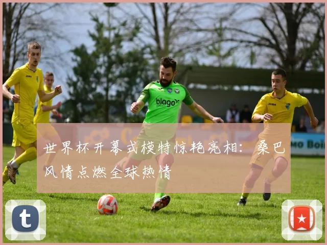 世界杯开幕式模特惊艳亮相:桑巴风情点燃全球热情
