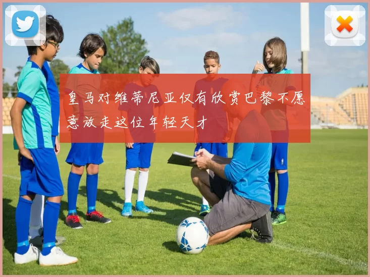 皇马对维蒂尼亚仅有欣赏巴黎不愿意放走这位年轻天才