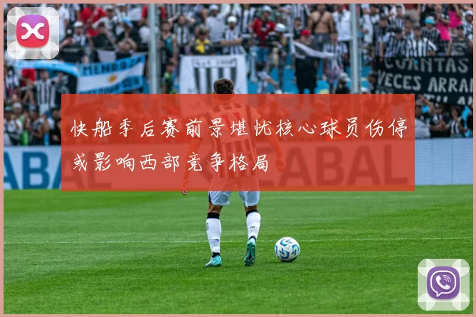 快船季后赛前景堪忧核心球员伤停或影响西部竞争格局