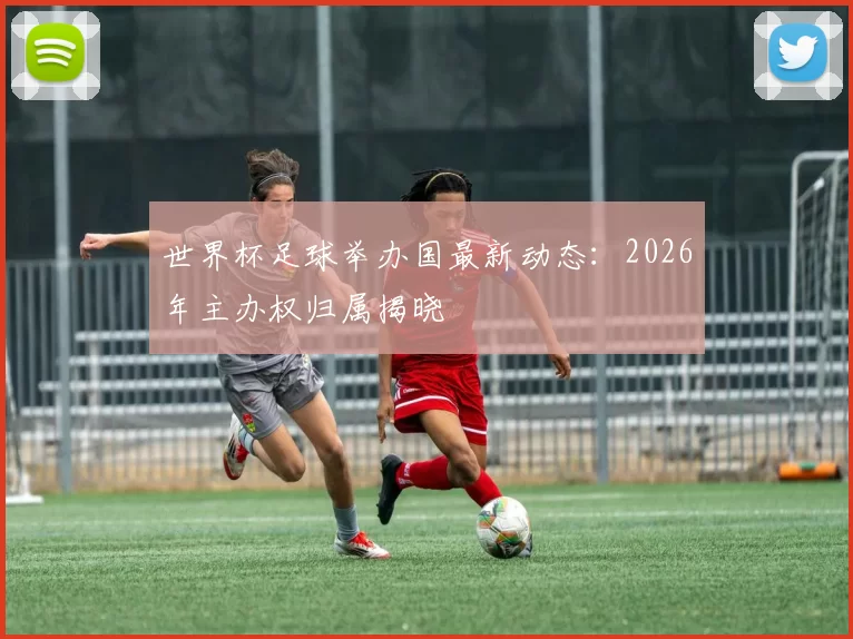 世界杯足球举办国最新动态：2026年主办权归属揭晓