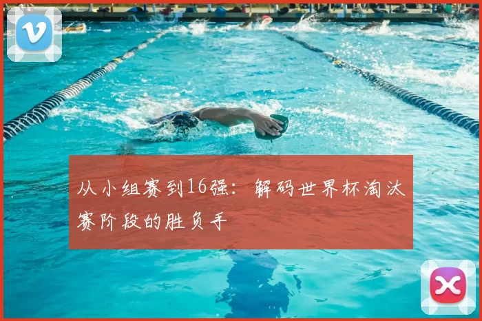 从小组赛到16强：解码世界杯淘汰赛阶段的胜负手