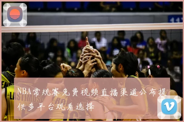 NBA常规赛免费视频直播渠道公布提供多平台观看选择