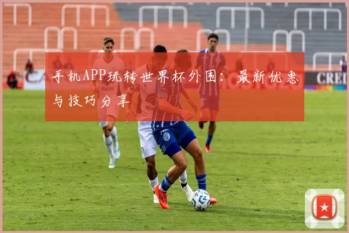 手机APP玩转世界杯外围:最新优惠与技巧分享