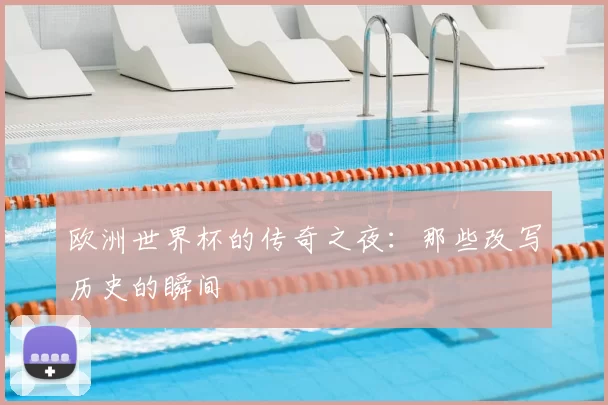 欧洲世界杯的传奇之夜:那些改写历史的瞬间
