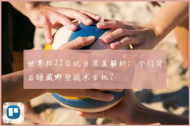 世界杯22日比分深度解析:冷门背后暗藏哪些战术玄机?