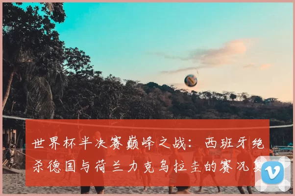 世界杯半决赛巅峰之战：西班牙绝杀德国与荷兰力克乌拉圭的赛况复盘