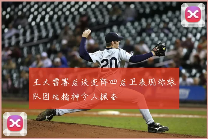 王大雷赛后谈变阵四后卫表现称球队团结精神令人振奋