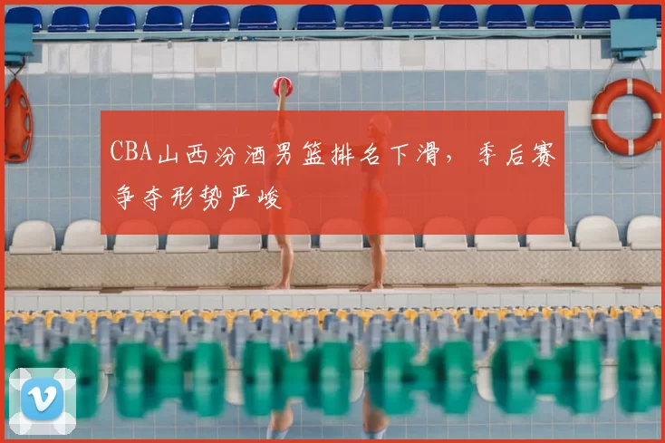 CBA山西汾酒男篮排名下滑，季后赛争夺形势严峻
