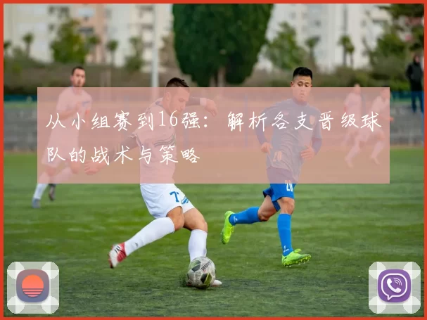 从小组赛到16强：解析各支晋级球队的战术与策略