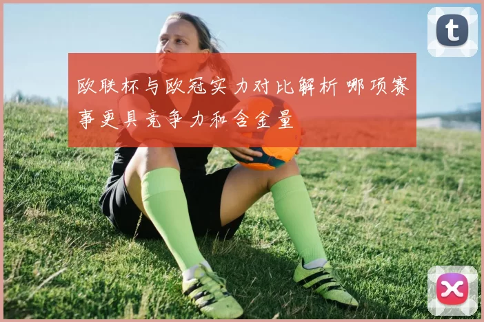 欧联杯与欧冠实力对比解析 哪项赛事更具竞争力和含金量