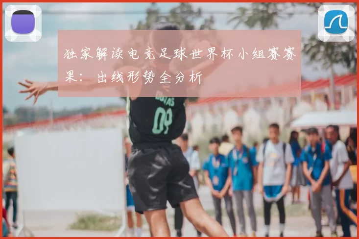 独家解读电竞足球世界杯小组赛赛果:出线形势全分析