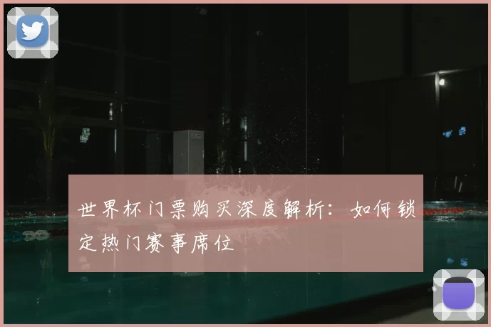 世界杯门票购买深度解析:如何锁定热门赛事席位