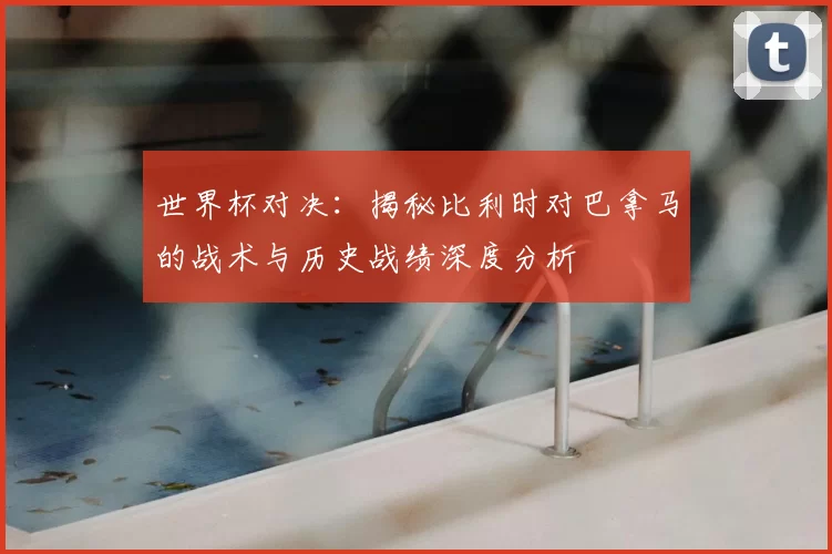 世界杯对决:揭秘比利时对巴拿马的战术与历史战绩深度分析