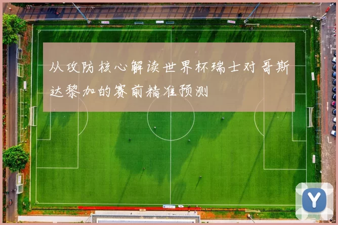 从攻防核心解读世界杯瑞士对哥斯达黎加的赛前精准预测