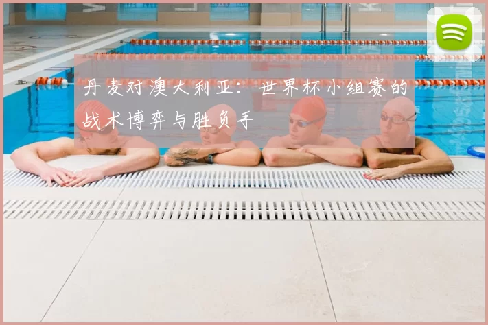 丹麦对澳大利亚：世界杯小组赛的战术博弈与胜负手