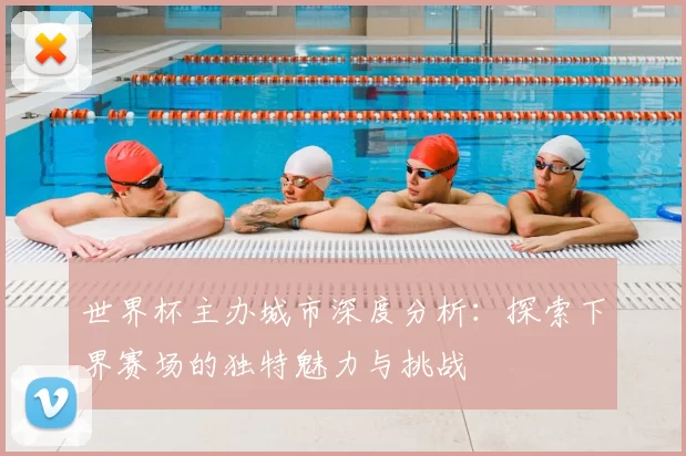 世界杯主办城市深度分析：探索下界赛场的独特魅力与挑战