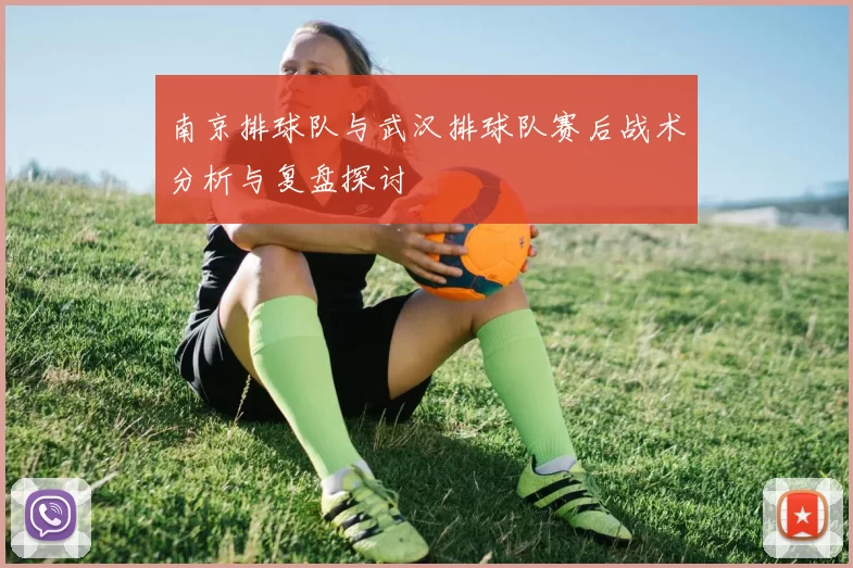 南京排球队与武汉排球队赛后战术分析与复盘探讨