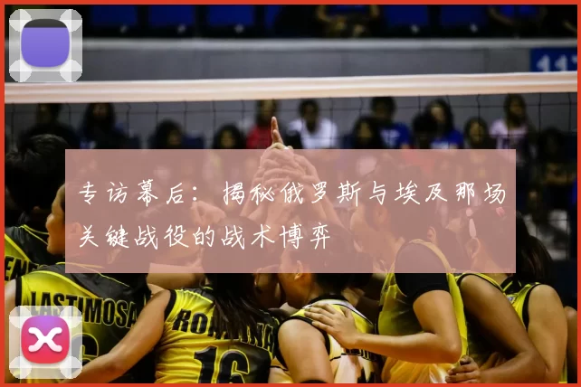 专访幕后:揭秘俄罗斯与埃及那场关键战役的战术博弈