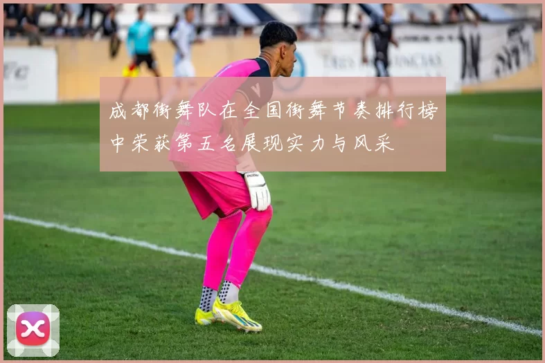成都街舞队在全国街舞节奏排行榜中荣获第五名展现实力与风采
