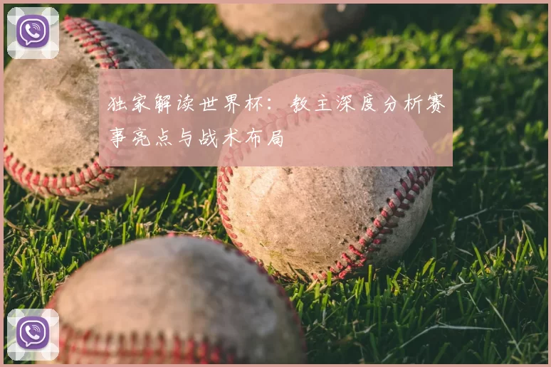 独家解读世界杯:教主深度分析赛事亮点与战术布局