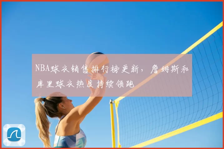 NBA球衣销售排行榜更新,詹姆斯和库里球衣热度持续领跑