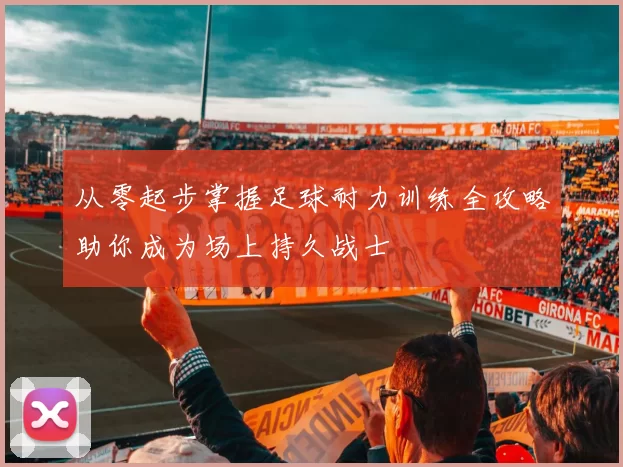 从零起步掌握足球耐力训练全攻略助你成为场上持久战士