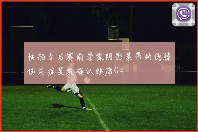 快船季后赛前景蒙阴影莱昂纳德膝伤炎症复发确认缺席G4