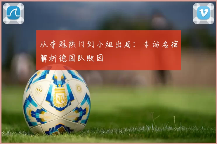 从夺冠热门到小组出局：专访名宿解析德国队败因