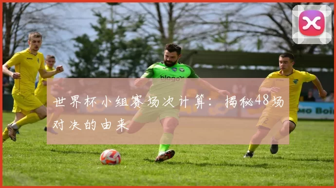 世界杯小组赛场次计算:揭秘48场对决的由来