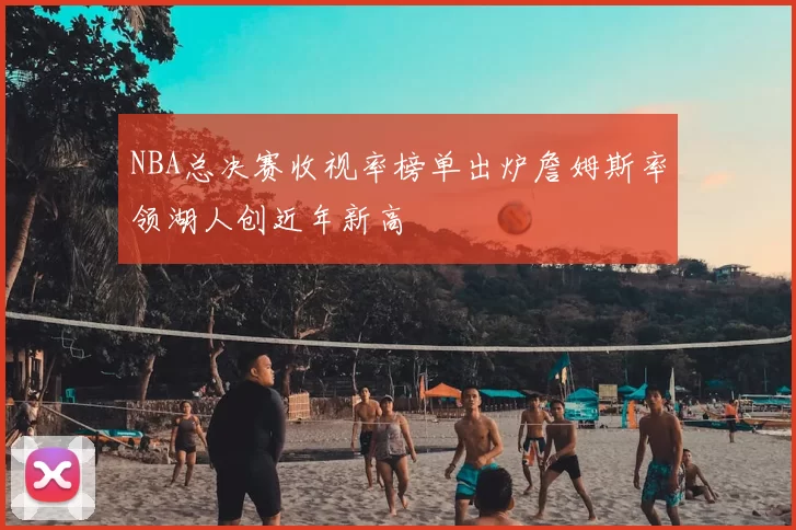 NBA总决赛收视率榜单出炉詹姆斯率领湖人创近年新高