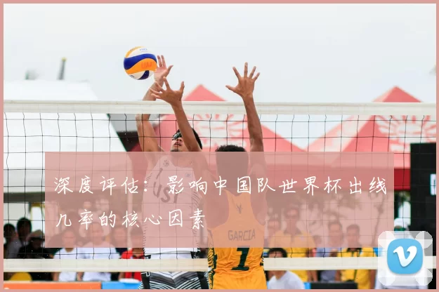 深度评估:影响中国队世界杯出线几率的核心因素