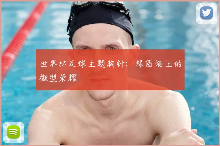 世界杯足球主题胸针：绿茵场上的微型荣耀