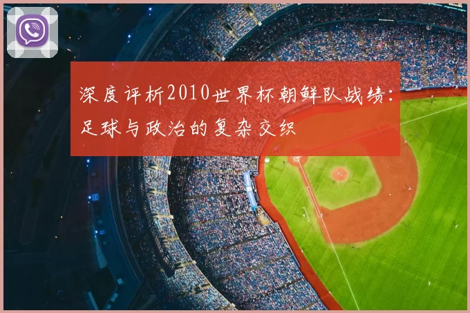 深度评析2010世界杯朝鲜队战绩:足球与政治的复杂交织